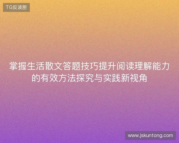 掌握生活散文答题技巧提升阅读理解能力的有效方法探究与实践新视角 掌握生活散文答题技巧提升阅读理解能力的有效方法探究与实践新视角