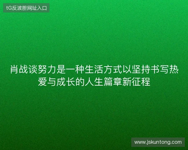 肖战谈努力是一种生活方式以坚持书写热爱与成长的人生篇章新征程 肖战谈努力是一种生活方式以坚持书写热爱与成长的人生篇章新征程