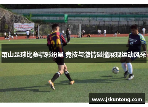 萧山足球比赛精彩纷呈 竞技与激情碰撞展现运动风采