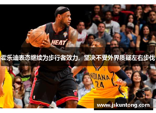 霍乐迪表态继续为步行者效力，坚决不受外界质疑左右步伐