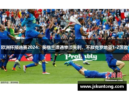 欧洲杯预选赛2024：英格兰遭遇惨淡失利，不敌克罗地亚1-2落败