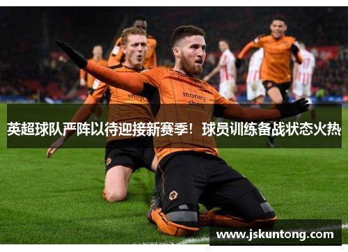 英超球队严阵以待迎接新赛季！球员训练备战状态火热