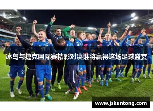 冰岛与捷克国际赛精彩对决谁将赢得这场足球盛宴