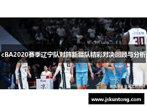 cBA2020赛季辽宁队对阵新疆队精彩对决回顾与分析