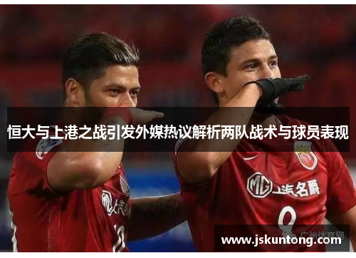 恒大与上港之战引发外媒热议解析两队战术与球员表现
