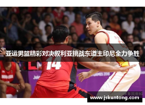亚运男篮精彩对决叙利亚挑战东道主印尼全力争胜