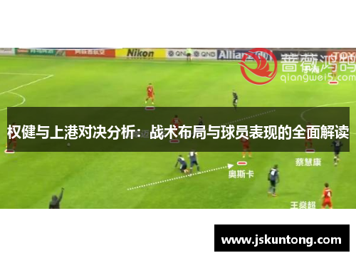 权健与上港对决分析：战术布局与球员表现的全面解读