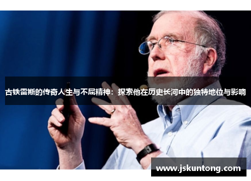古铁雷斯的传奇人生与不屈精神：探索他在历史长河中的独特地位与影响