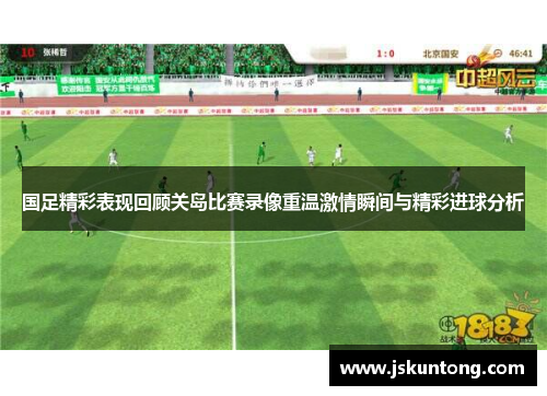 国足精彩表现回顾关岛比赛录像重温激情瞬间与精彩进球分析