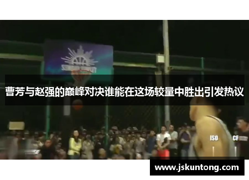 曹芳与赵强的巅峰对决谁能在这场较量中胜出引发热议