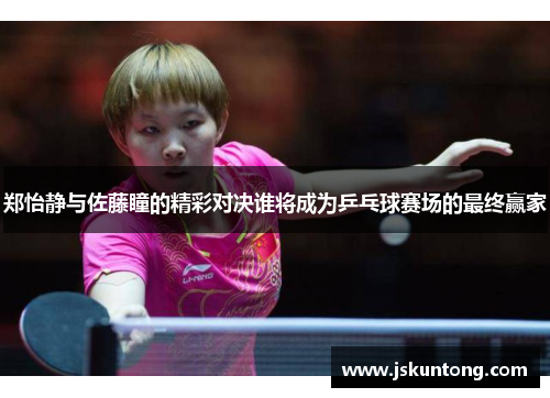 郑怡静与佐藤瞳的精彩对决谁将成为乒乓球赛场的最终赢家