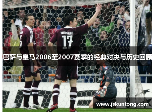 巴萨与皇马2006至2007赛季的经典对决与历史回顾